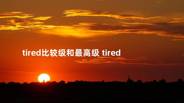 tired比较级和最高级 tired的高级表达